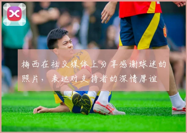 梅西在社交媒体上分享感谢球迷的照片，表达对支持者的深情厚谊
