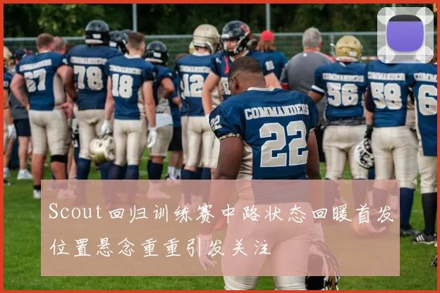 Scout回归训练赛中路状态回暖首发位置悬念重重引发关注