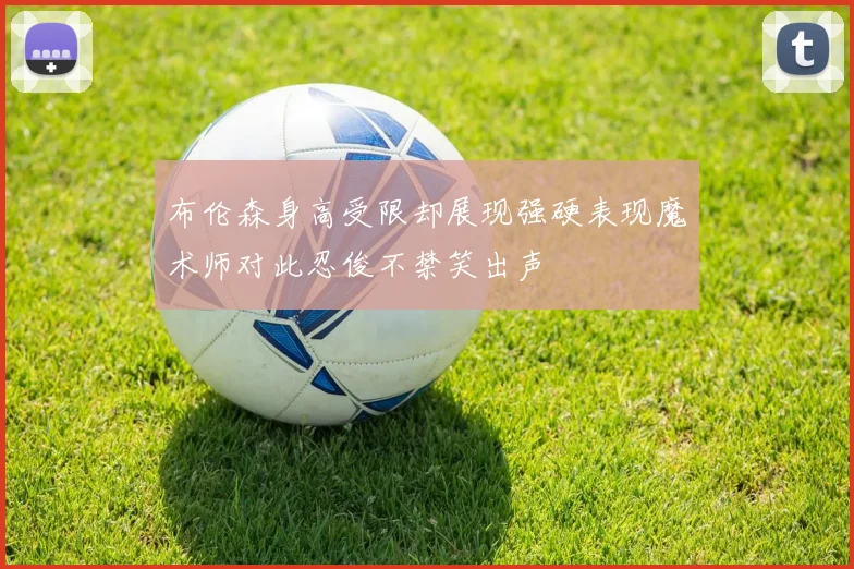 布伦森身高受限却展现强硬表现魔术师对此忍俊不禁笑出声