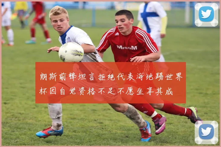 朗斯前锋坦言拒绝代表海地踢世界杯因自觉资格不足不愿坐享其成