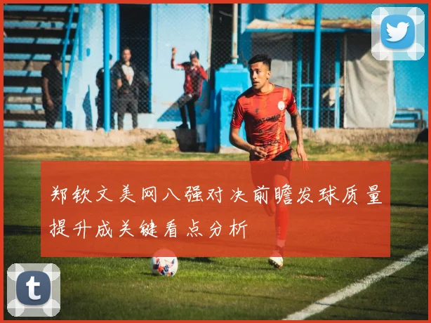 郑钦文美网八强对决前瞻发球质量提升成关键看点分析