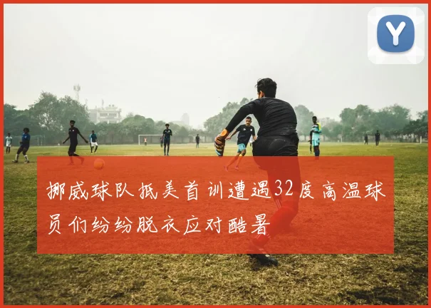 挪威球队抵美首训遭遇32度高温球员们纷纷脱衣应对酷暑