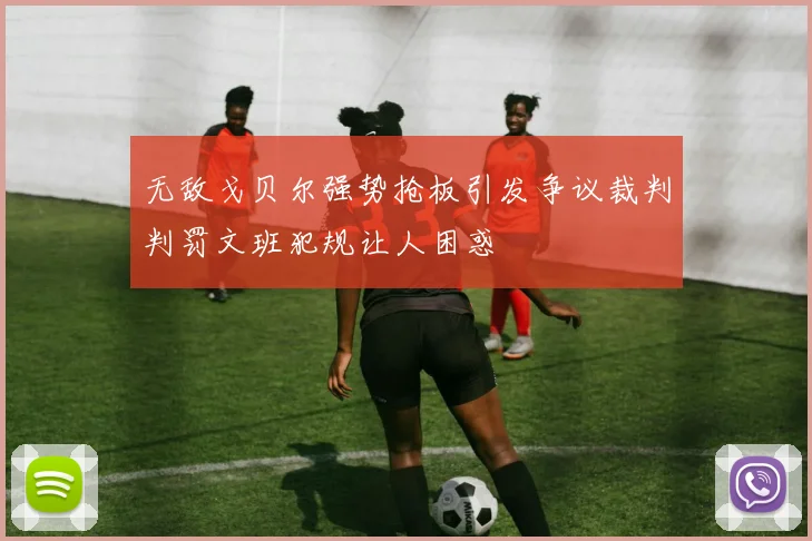 无敌戈贝尔强势抢板引发争议裁判判罚文班犯规让人困惑