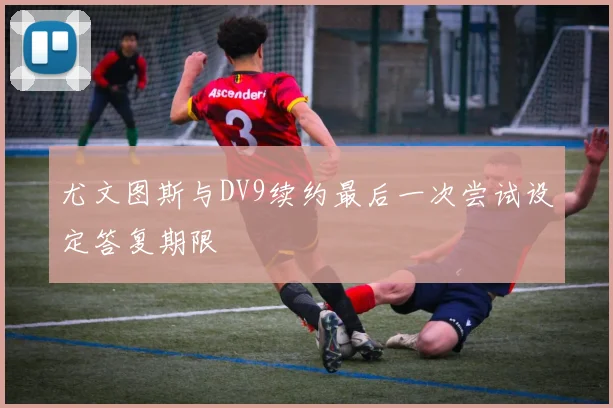 尤文图斯与DV9续约最后一次尝试设定答复期限