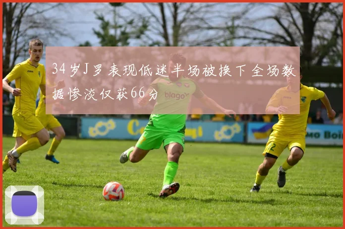 34岁J罗表现低迷半场被换下全场数据惨淡仅获66分