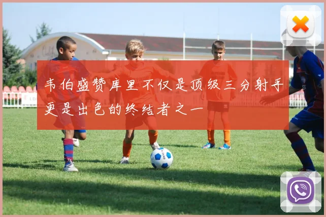 韦伯盛赞库里不仅是顶级三分射手更是出色的终结者之一