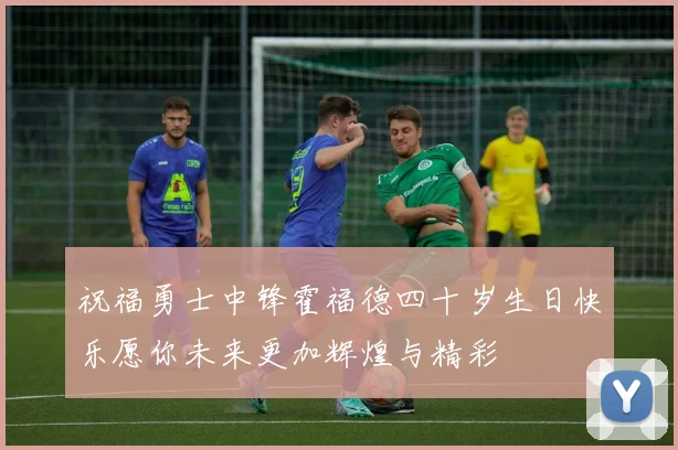 祝福勇士中锋霍福德四十岁生日快乐愿你未来更加辉煌与精彩