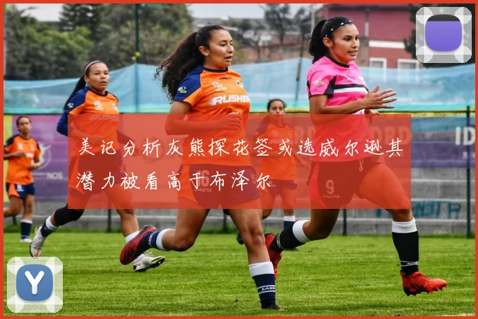 美记分析灰熊探花签或选威尔逊其潜力被看高于布泽尔