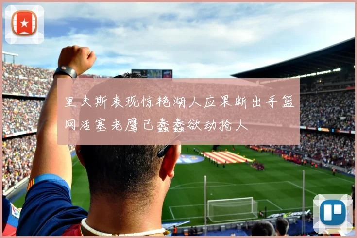 里夫斯表现惊艳湖人应果断出手篮网活塞老鹰已蠢蠢欲动抢人