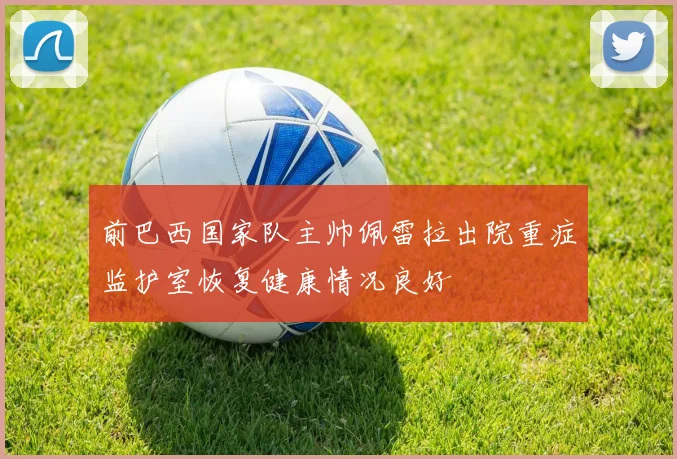 前巴西国家队主帅佩雷拉出院重症监护室恢复健康情况良好
