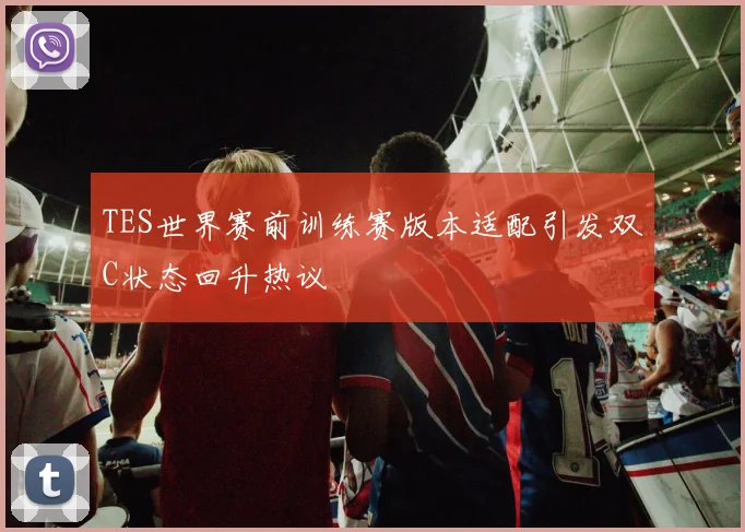 TES世界赛前训练赛版本适配引发双C状态回升热议