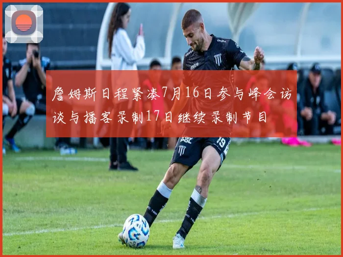 詹姆斯日程紧凑7月16日参与峰会访谈与播客录制17日继续录制节目