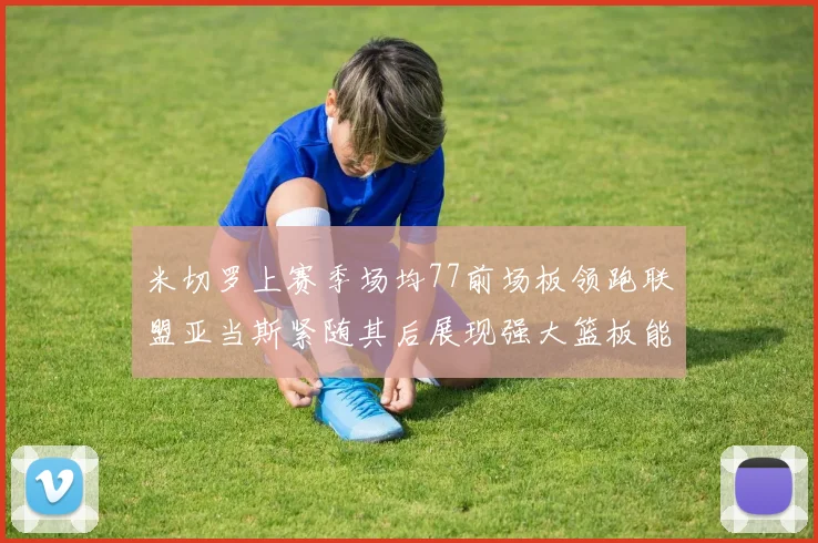 米切罗上赛季场均77前场板领跑联盟亚当斯紧随其后展现强大篮板能力