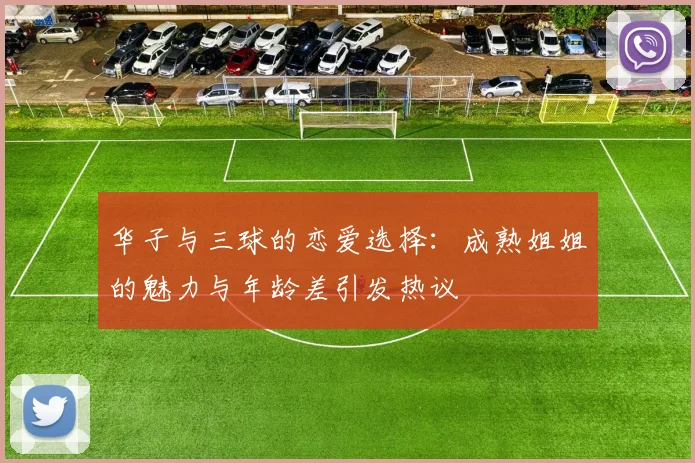 华子与三球的恋爱选择：成熟姐姐的魅力与年龄差引发热议