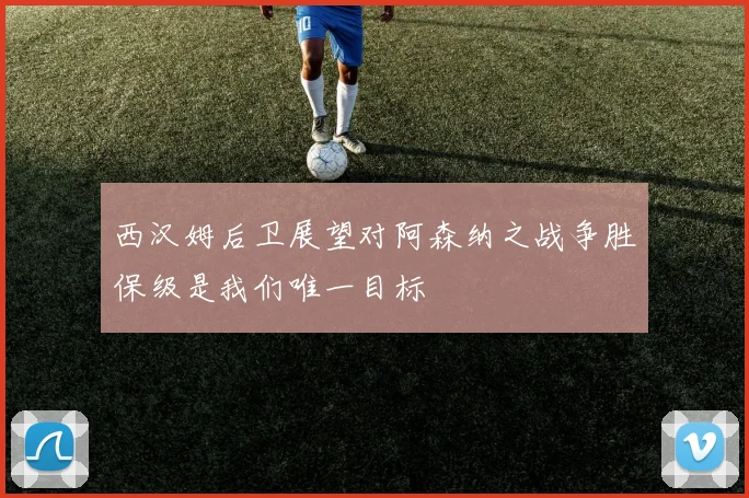 西汉姆后卫展望对阿森纳之战争胜保级是我们唯一目标