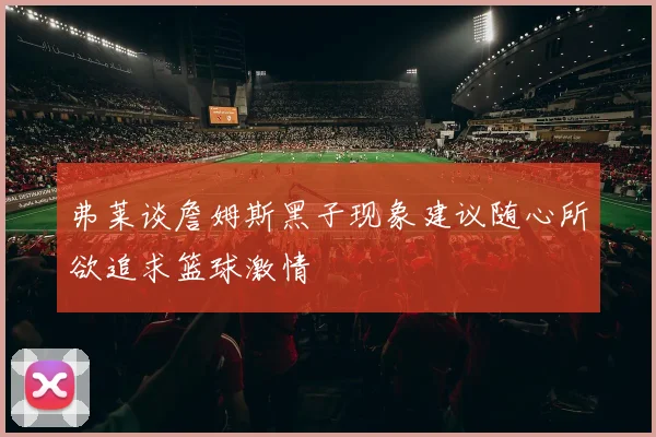 弗莱谈詹姆斯黑子现象建议随心所欲追求篮球激情