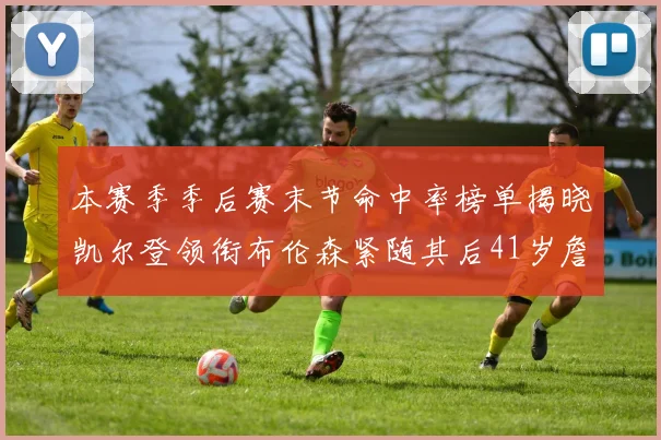 本赛季季后赛末节命中率榜单揭晓凯尔登领衔布伦森紧随其后41岁詹姆斯也在其中