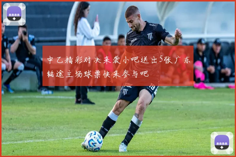 中乙精彩对决来袭小吧送出5张广东铭途主场球票快来参与吧