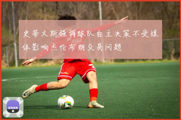 史蒂文斯强调球队自主决策不受媒体影响杰伦布朗交易问题
