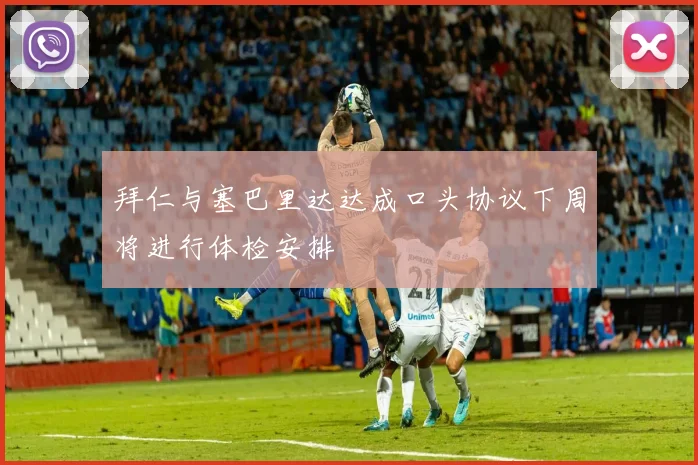 拜仁与塞巴里达达成口头协议下周将进行体检安排