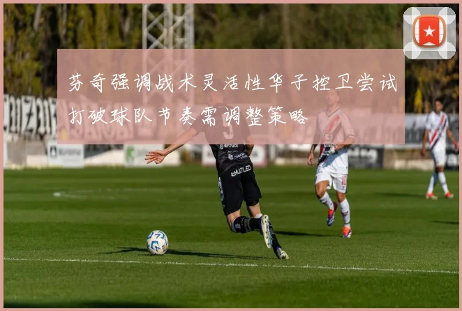 芬奇强调战术灵活性华子控卫尝试打破球队节奏需调整策略