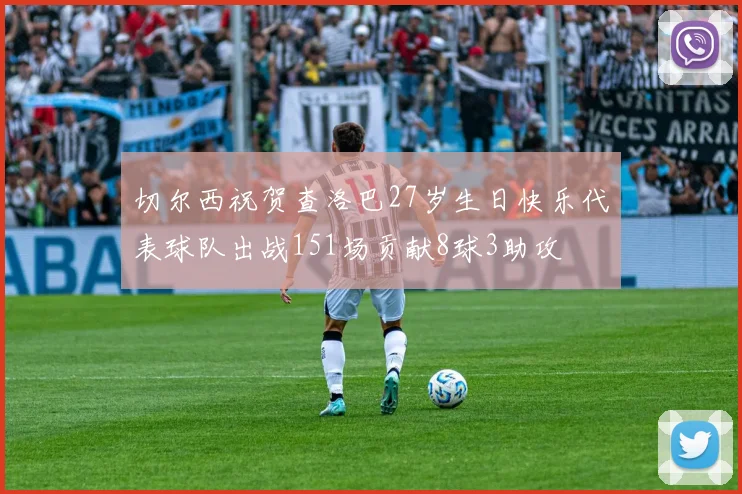 切尔西祝贺查洛巴27岁生日快乐代表球队出战151场贡献8球3助攻