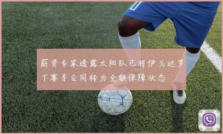 薪资专家透露太阳队已将伊戈达罗下赛季合同转为全额保障状态
